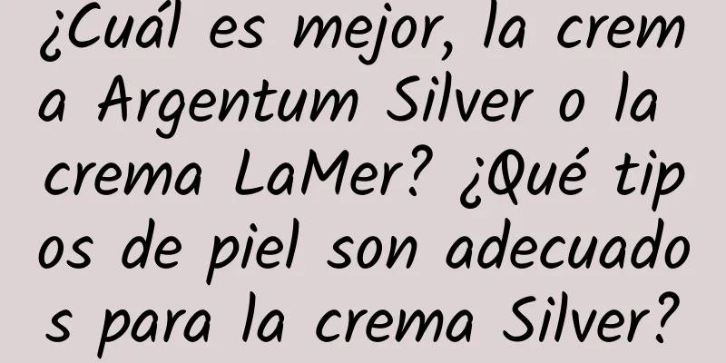 ¿Cuál es mejor, la crema Argentum Silver o la crema LaMer? ¿Qué tipos de piel son adecuados para la crema Silver?