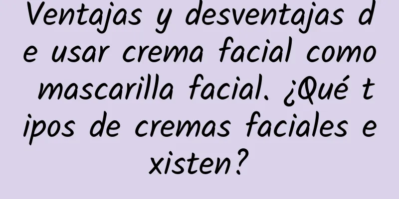 Ventajas y desventajas de usar crema facial como mascarilla facial. ¿Qué tipos de cremas faciales existen?