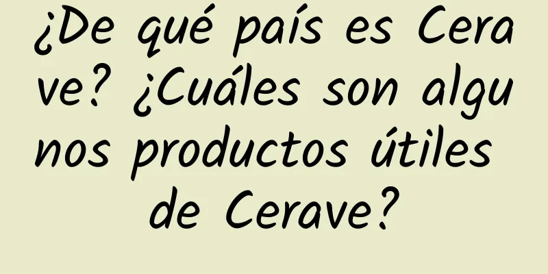 ¿De qué país es Cerave? ¿Cuáles son algunos productos útiles de Cerave?