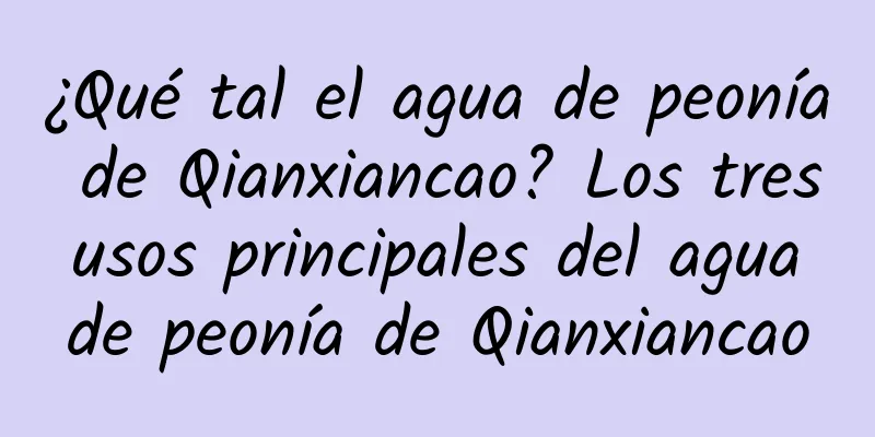 ¿Qué tal el agua de peonía de Qianxiancao? Los tres usos principales del agua de peonía de Qianxiancao