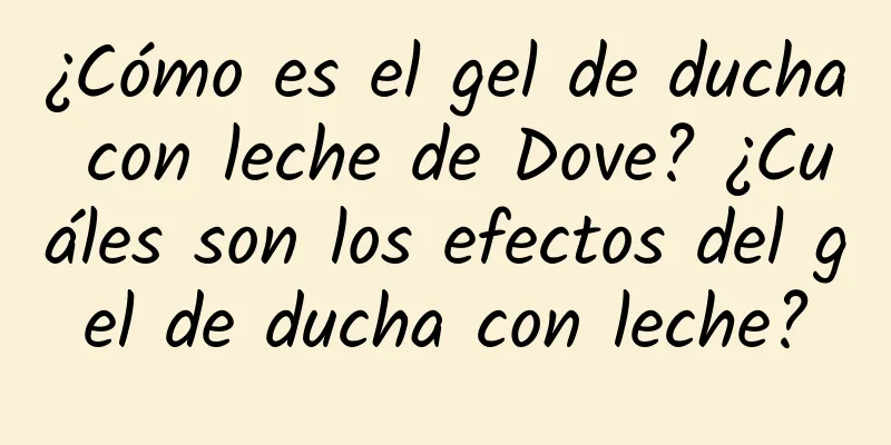 ¿Cómo es el gel de ducha con leche de Dove? ¿Cuáles son los efectos del gel de ducha con leche?