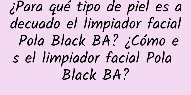 ¿Para qué tipo de piel es adecuado el limpiador facial Pola Black BA? ¿Cómo es el limpiador facial Pola Black BA?