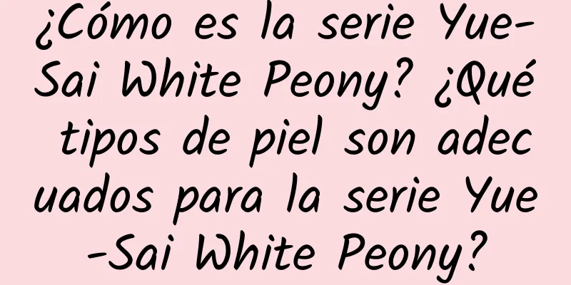 ¿Cómo es la serie Yue-Sai White Peony? ¿Qué tipos de piel son adecuados para la serie Yue-Sai White Peony?