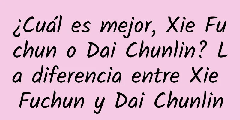 ¿Cuál es mejor, Xie Fuchun o Dai Chunlin? La diferencia entre Xie Fuchun y Dai Chunlin