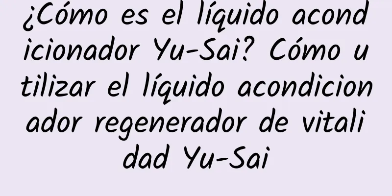 ¿Cómo es el líquido acondicionador Yu-Sai? Cómo utilizar el líquido acondicionador regenerador de vitalidad Yu-Sai