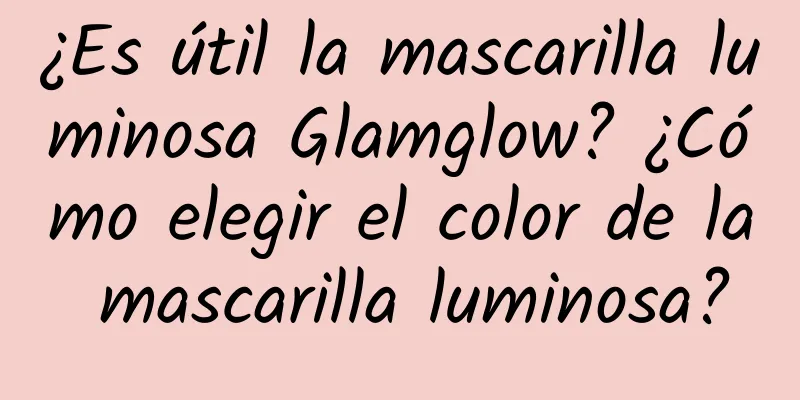 ¿Es útil la mascarilla luminosa Glamglow? ¿Cómo elegir el color de la mascarilla luminosa?