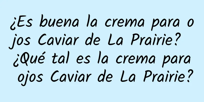 ¿Es buena la crema para ojos Caviar de La Prairie? ¿Qué tal es la crema para ojos Caviar de La Prairie?