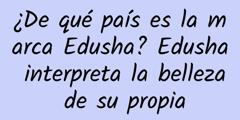 ¿De qué país es la marca Edusha? Edusha interpreta la belleza de su propia