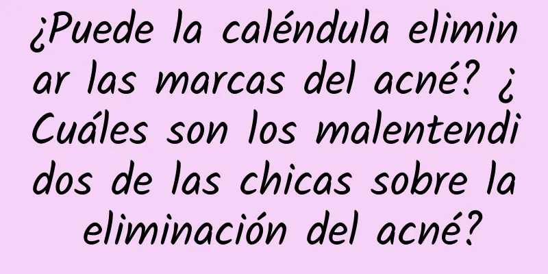 ¿Puede la caléndula eliminar las marcas del acné? ¿Cuáles son los malentendidos de las chicas sobre la eliminación del acné?