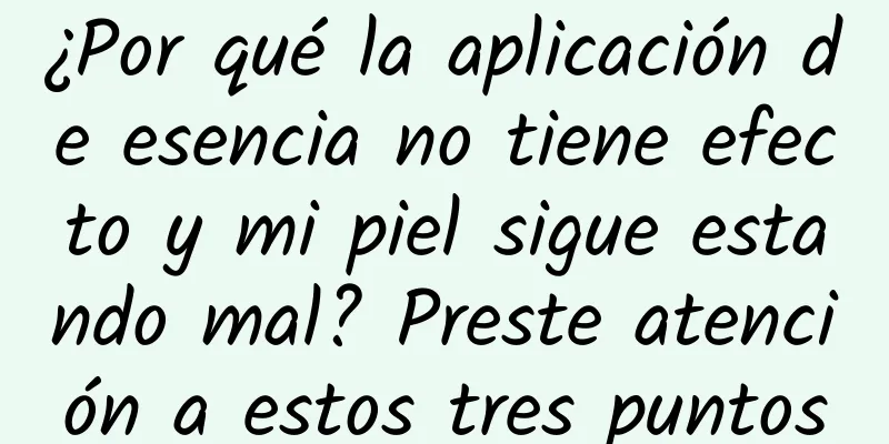 ¿Por qué la aplicación de esencia no tiene efecto y mi piel sigue estando mal? Preste atención a estos tres puntos