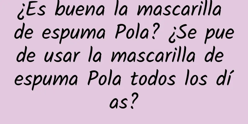 ¿Es buena la mascarilla de espuma Pola? ¿Se puede usar la mascarilla de espuma Pola todos los días?