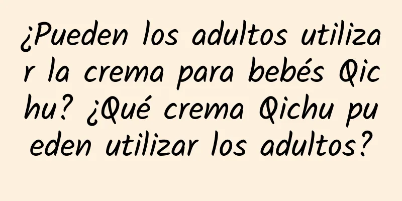 ¿Pueden los adultos utilizar la crema para bebés Qichu? ¿Qué crema Qichu pueden utilizar los adultos?