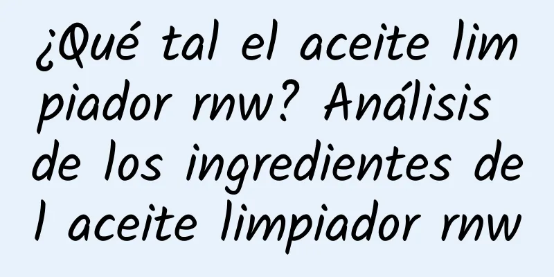 ¿Qué tal el aceite limpiador rnw? Análisis de los ingredientes del aceite limpiador rnw