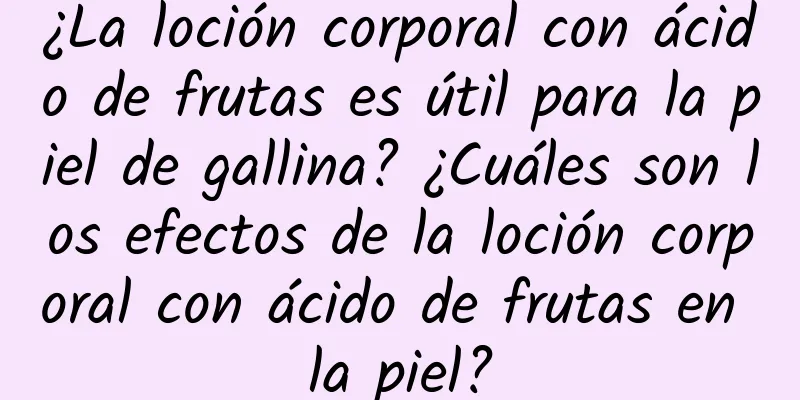 ¿La loción corporal con ácido de frutas es útil para la piel de gallina? ¿Cuáles son los efectos de la loción corporal con ácido de frutas en la piel?