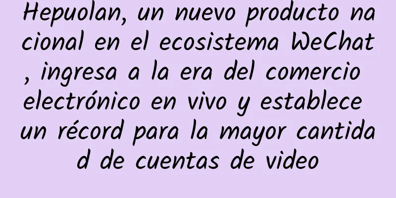 Hepuolan, un nuevo producto nacional en el ecosistema WeChat, ingresa a la era del comercio electrónico en vivo y establece un récord para la mayor cantidad de cuentas de video