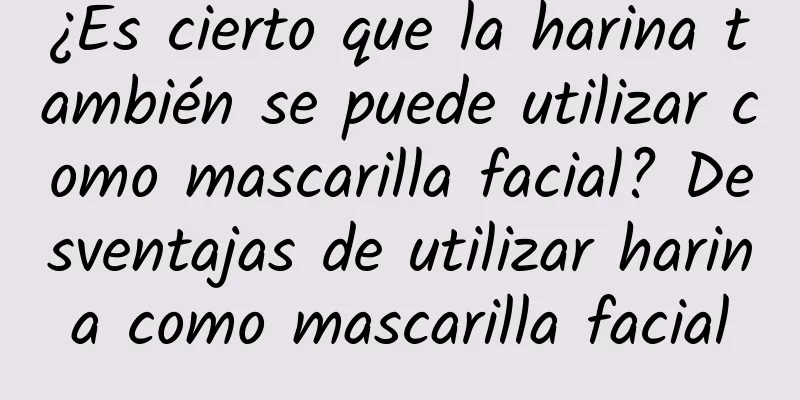 ¿Es cierto que la harina también se puede utilizar como mascarilla facial? Desventajas de utilizar harina como mascarilla facial