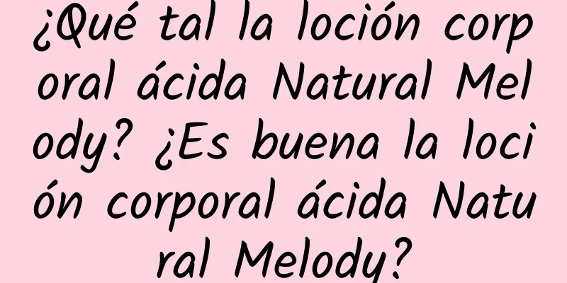 ¿Qué tal la loción corporal ácida Natural Melody? ¿Es buena la loción corporal ácida Natural Melody?