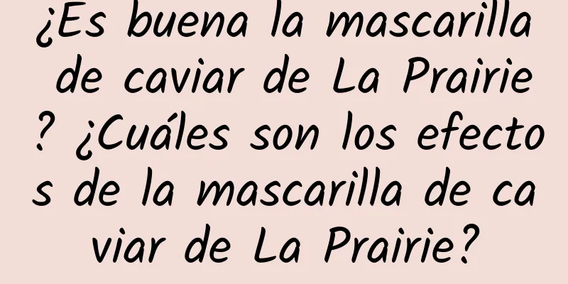 ¿Es buena la mascarilla de caviar de La Prairie? ¿Cuáles son los efectos de la mascarilla de caviar de La Prairie?