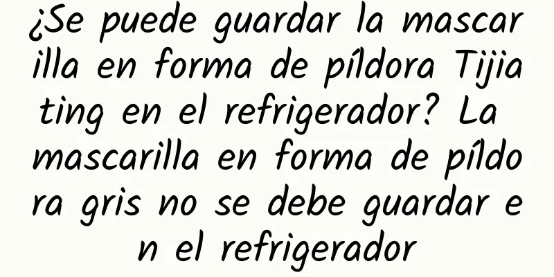 ¿Se puede guardar la mascarilla en forma de píldora Tijiating en el refrigerador? La mascarilla en forma de píldora gris no se debe guardar en el refrigerador