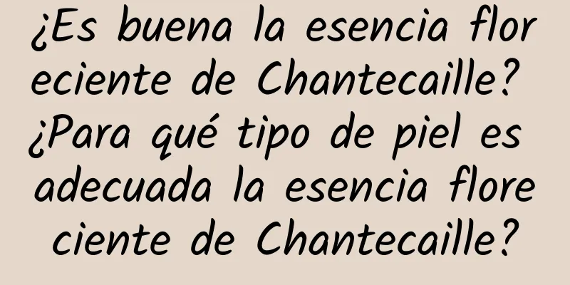 ¿Es buena la esencia floreciente de Chantecaille? ¿Para qué tipo de piel es adecuada la esencia floreciente de Chantecaille?