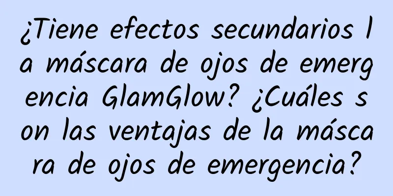 ¿Tiene efectos secundarios la máscara de ojos de emergencia GlamGlow? ¿Cuáles son las ventajas de la máscara de ojos de emergencia?