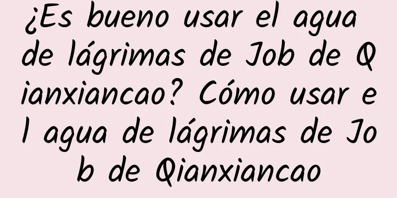 ¿Es bueno usar el agua de lágrimas de Job de Qianxiancao? Cómo usar el agua de lágrimas de Job de Qianxiancao