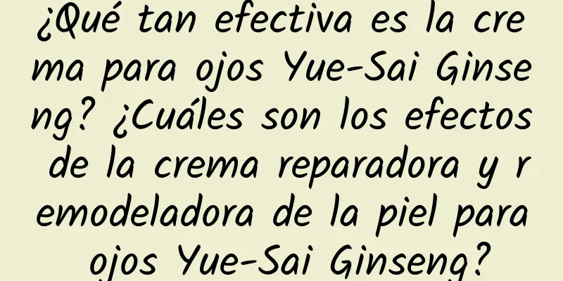 ¿Qué tan efectiva es la crema para ojos Yue-Sai Ginseng? ¿Cuáles son los efectos de la crema reparadora y remodeladora de la piel para ojos Yue-Sai Ginseng?