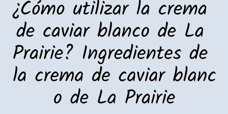 ¿Cómo utilizar la crema de caviar blanco de La Prairie? Ingredientes de la crema de caviar blanco de La Prairie