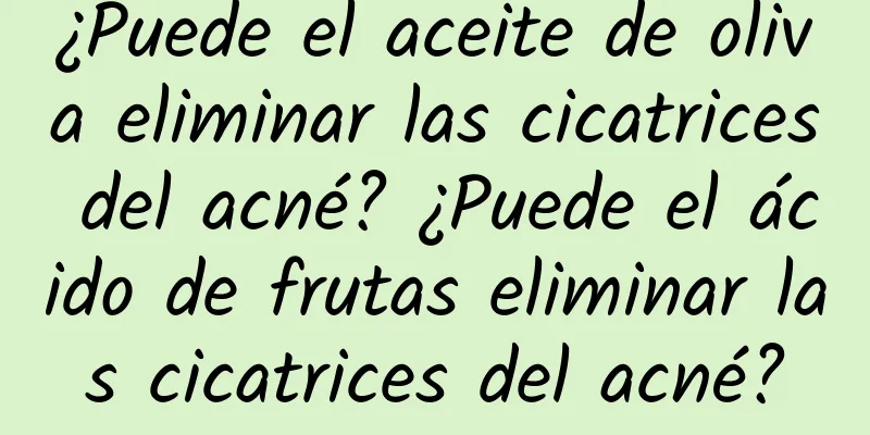 ¿Puede el aceite de oliva eliminar las cicatrices del acné? ¿Puede el ácido de frutas eliminar las cicatrices del acné?