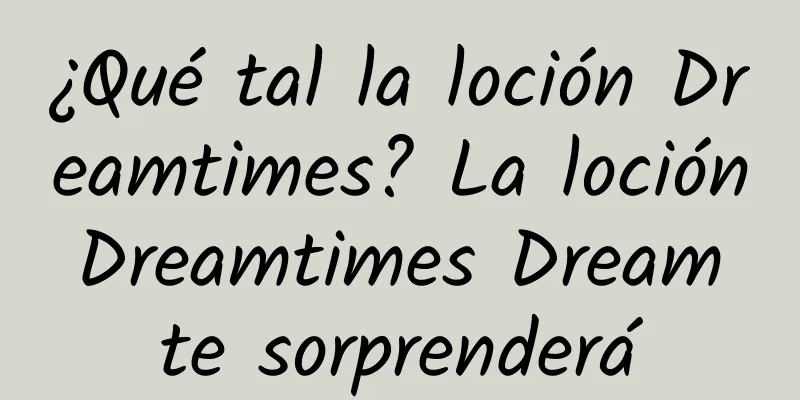 ¿Qué tal la loción Dreamtimes? La loción Dreamtimes Dream te sorprenderá