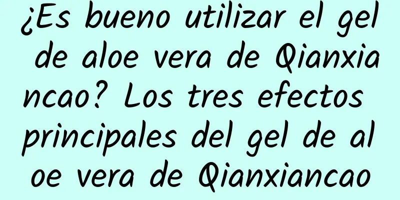 ¿Es bueno utilizar el gel de aloe vera de Qianxiancao? Los tres efectos principales del gel de aloe vera de Qianxiancao