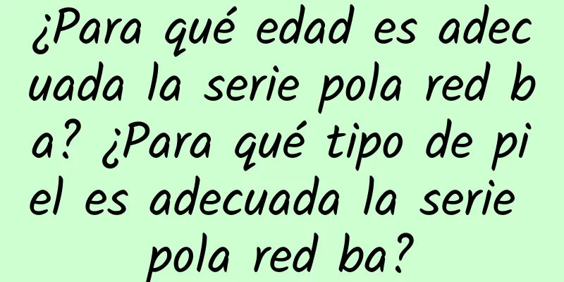 ¿Para qué edad es adecuada la serie pola red ba? ¿Para qué tipo de piel es adecuada la serie pola red ba?