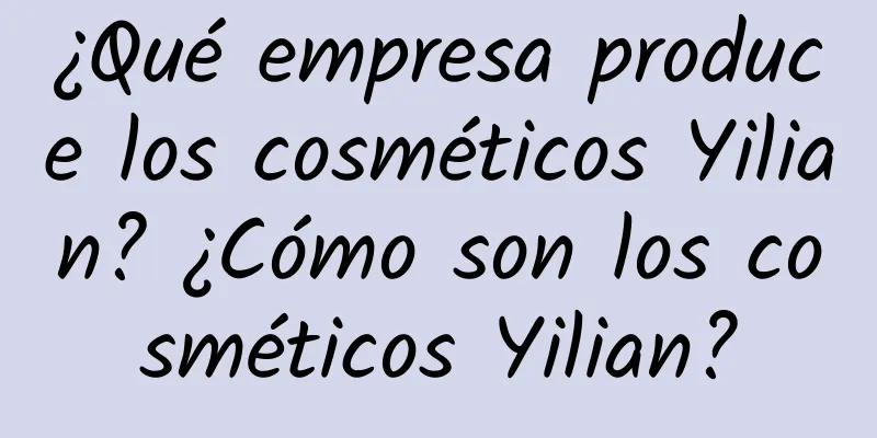 ¿Qué empresa produce los cosméticos Yilian? ¿Cómo son los cosméticos Yilian?