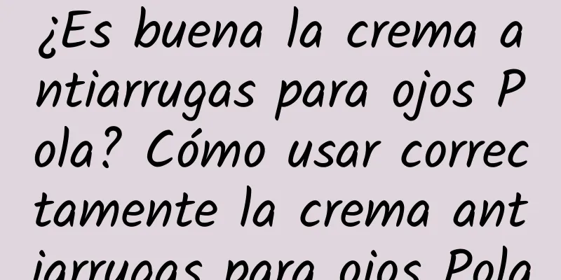 ¿Es buena la crema antiarrugas para ojos Pola? Cómo usar correctamente la crema antiarrugas para ojos Pola