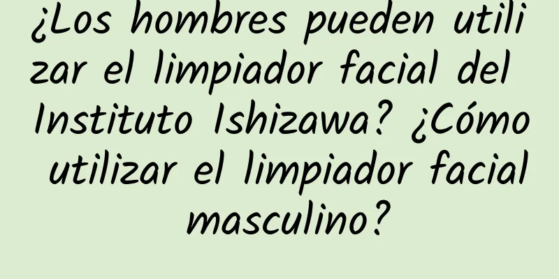 ¿Los hombres pueden utilizar el limpiador facial del Instituto Ishizawa? ¿Cómo utilizar el limpiador facial masculino?