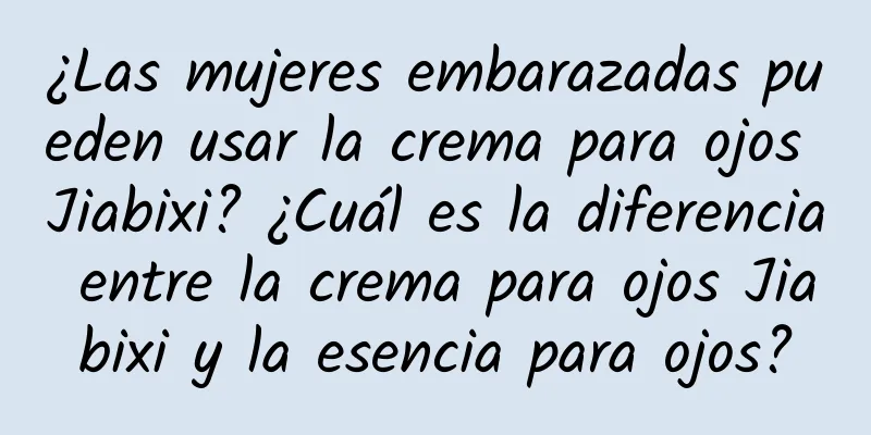 ¿Las mujeres embarazadas pueden usar la crema para ojos Jiabixi? ¿Cuál es la diferencia entre la crema para ojos Jiabixi y la esencia para ojos?