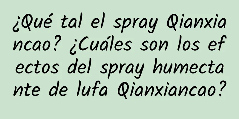 ¿Qué tal el spray Qianxiancao? ¿Cuáles son los efectos del spray humectante de lufa Qianxiancao?