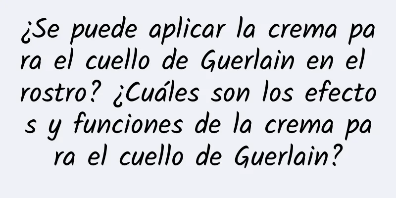 ¿Se puede aplicar la crema para el cuello de Guerlain en el rostro? ¿Cuáles son los efectos y funciones de la crema para el cuello de Guerlain?