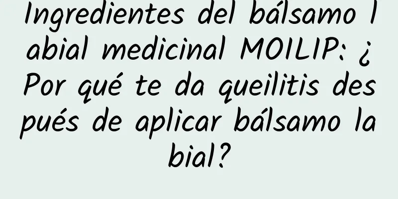 Ingredientes del bálsamo labial medicinal MOILIP: ¿Por qué te da queilitis después de aplicar bálsamo labial?