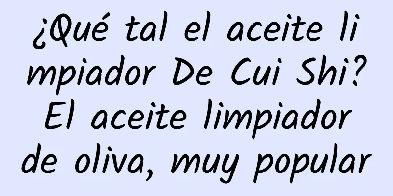 ¿Qué tal el aceite limpiador De Cui Shi? El aceite limpiador de oliva, muy popular