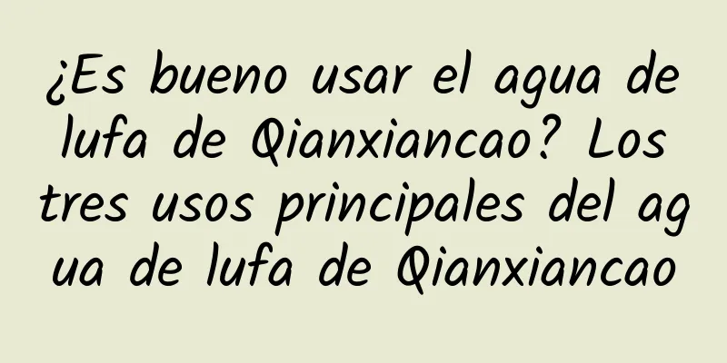 ¿Es bueno usar el agua de lufa de Qianxiancao? Los tres usos principales del agua de lufa de Qianxiancao