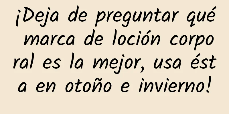 ¡Deja de preguntar qué marca de loción corporal es la mejor, usa ésta en otoño e invierno!