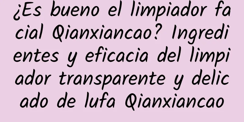 ¿Es bueno el limpiador facial Qianxiancao? Ingredientes y eficacia del limpiador transparente y delicado de lufa Qianxiancao