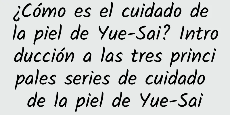 ¿Cómo es el cuidado de la piel de Yue-Sai? Introducción a las tres principales series de cuidado de la piel de Yue-Sai