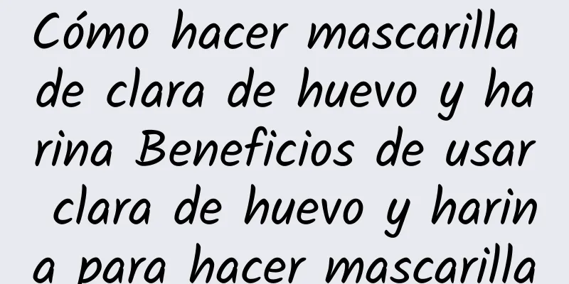 Cómo hacer mascarilla de clara de huevo y harina Beneficios de usar clara de huevo y harina para hacer mascarilla