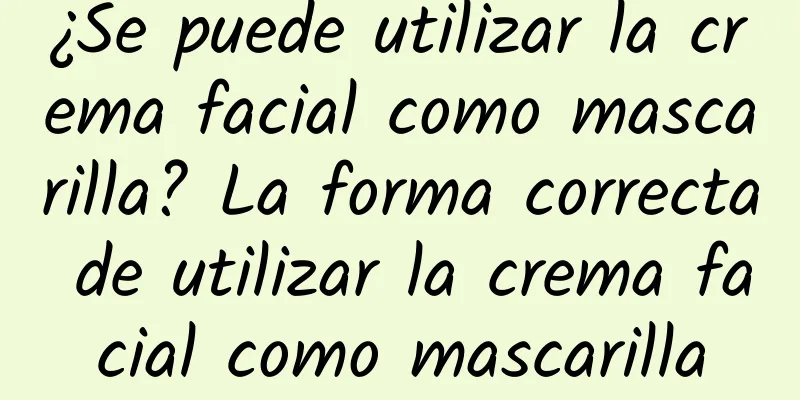 ¿Se puede utilizar la crema facial como mascarilla? La forma correcta de utilizar la crema facial como mascarilla