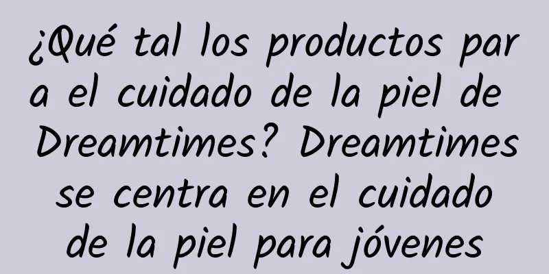 ¿Qué tal los productos para el cuidado de la piel de Dreamtimes? Dreamtimes se centra en el cuidado de la piel para jóvenes