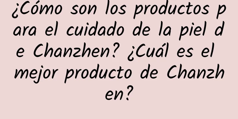 ¿Cómo son los productos para el cuidado de la piel de Chanzhen? ¿Cuál es el mejor producto de Chanzhen?