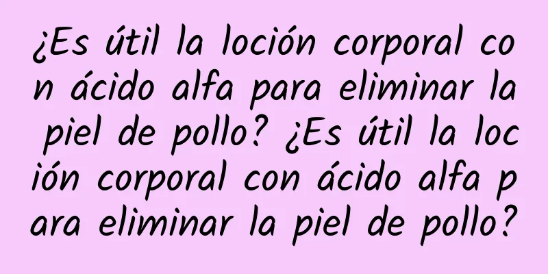 ¿Es útil la loción corporal con ácido alfa para eliminar la piel de pollo? ¿Es útil la loción corporal con ácido alfa para eliminar la piel de pollo?