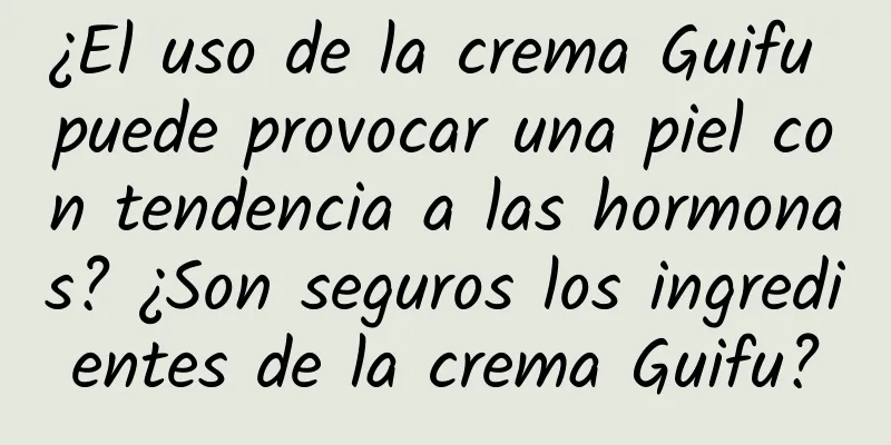 ¿El uso de la crema Guifu puede provocar una piel con tendencia a las hormonas? ¿Son seguros los ingredientes de la crema Guifu?